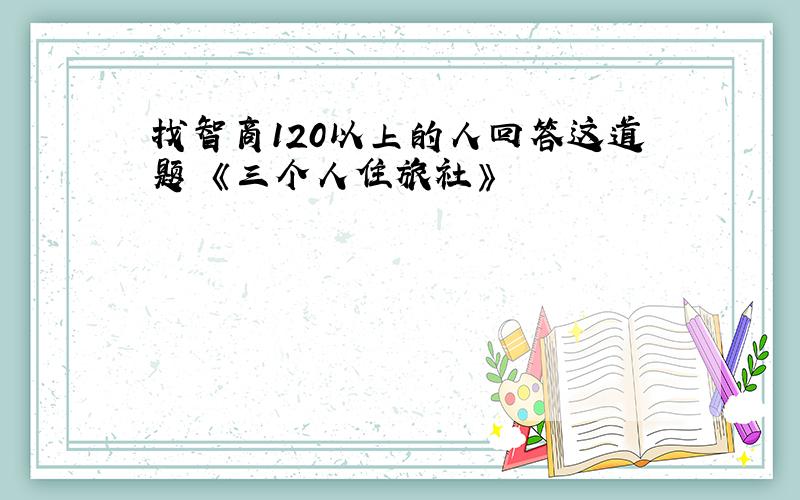 找智商120以上的人回答这道题 《三个人住旅社》