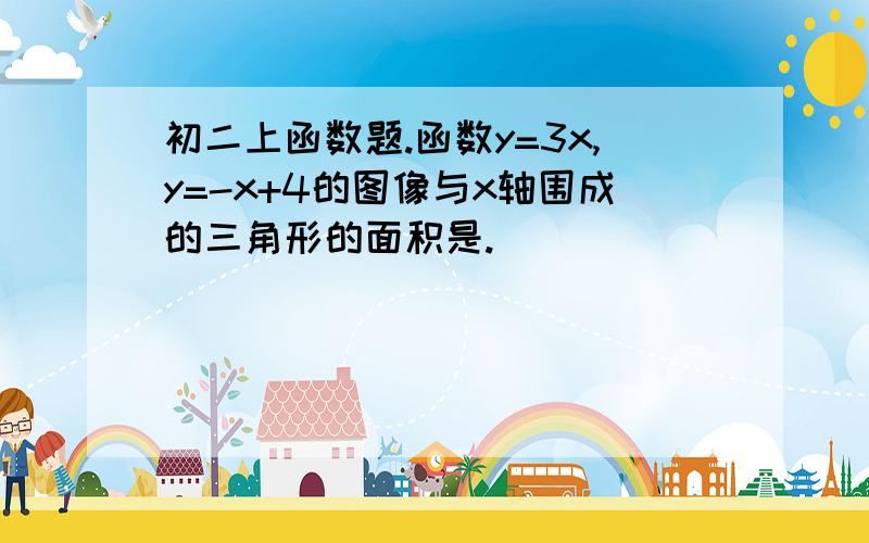 初二上函数题.函数y=3x,y=-x+4的图像与x轴围成的三角形的面积是.