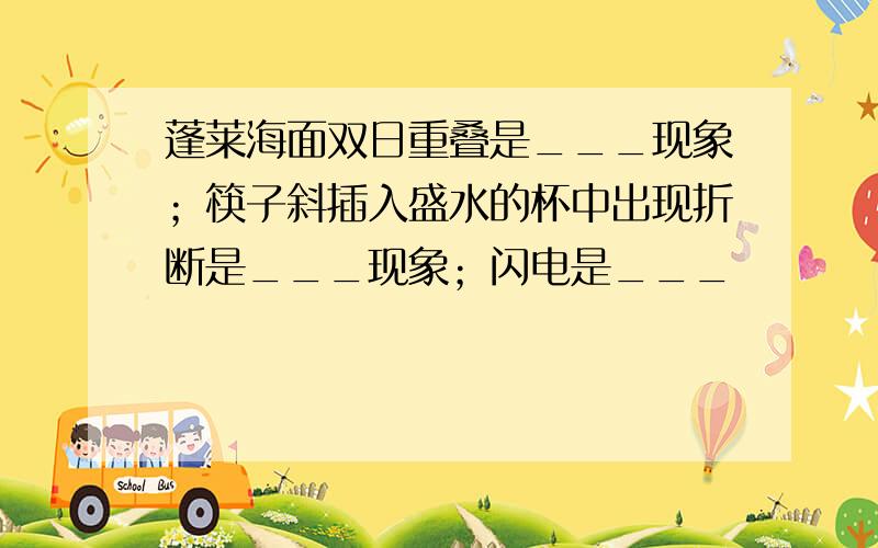 蓬莱海面双日重叠是___现象；筷子斜插入盛水的杯中出现折断是___现象；闪电是___