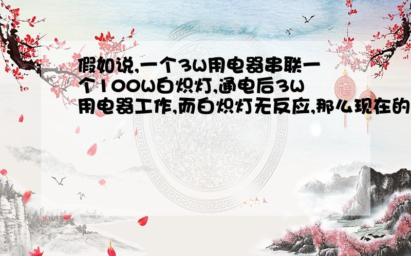 假如说,一个3W用电器串联一个100W白炽灯,通电后3W用电器工作,而白炽灯无反应,那么现在的功率该怎么计算?