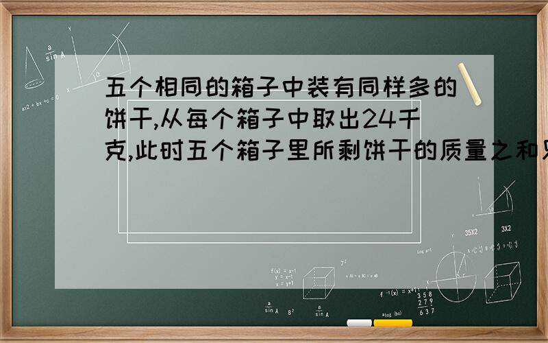 五个相同的箱子中装有同样多的饼干,从每个箱子中取出24千克,此时五个箱子里所剩饼干的质量之和只相当于