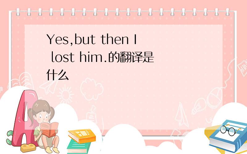 Yes,but then I lost him.的翻译是什么