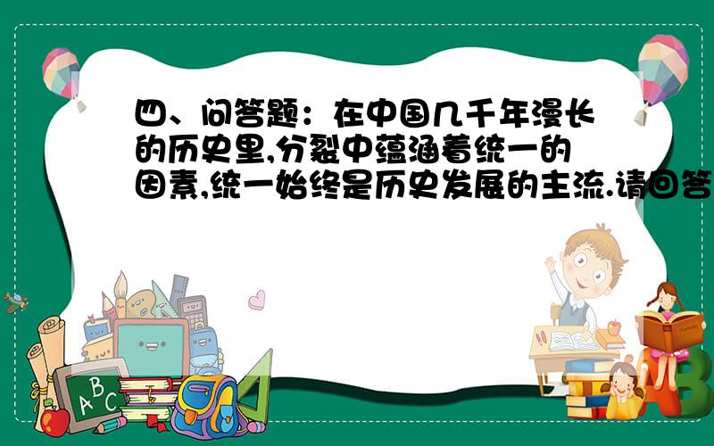 四、问答题：在中国几千年漫长的历史里,分裂中蕴涵着统一的因素,统一始终是历史发展的主流.请回答：（1）中国历史上第一个统