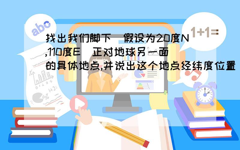 找出我们脚下（假设为20度N,110度E）正对地球另一面的具体地点,并说出这个地点经纬度位置