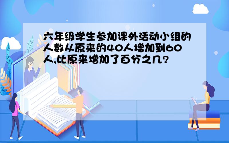 六年级学生参加课外活动小组的人数从原来的40人增加到60人,比原来增加了百分之几?