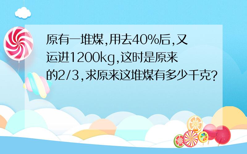 原有一堆煤,用去40%后,又运进1200kg,这时是原来的2/3,求原来这堆煤有多少千克?