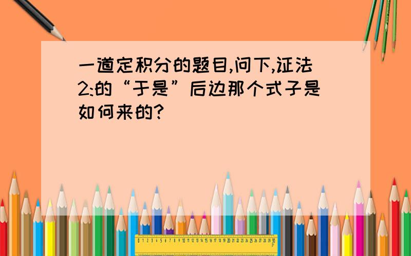 一道定积分的题目,问下,证法2:的“于是”后边那个式子是如何来的?