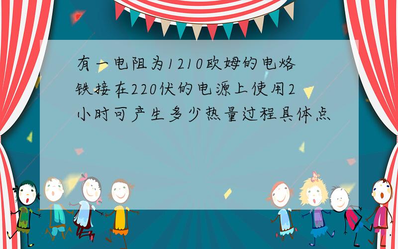 有一电阻为1210欧姆的电烙铁接在220伏的电源上使用2小时可产生多少热量过程具体点