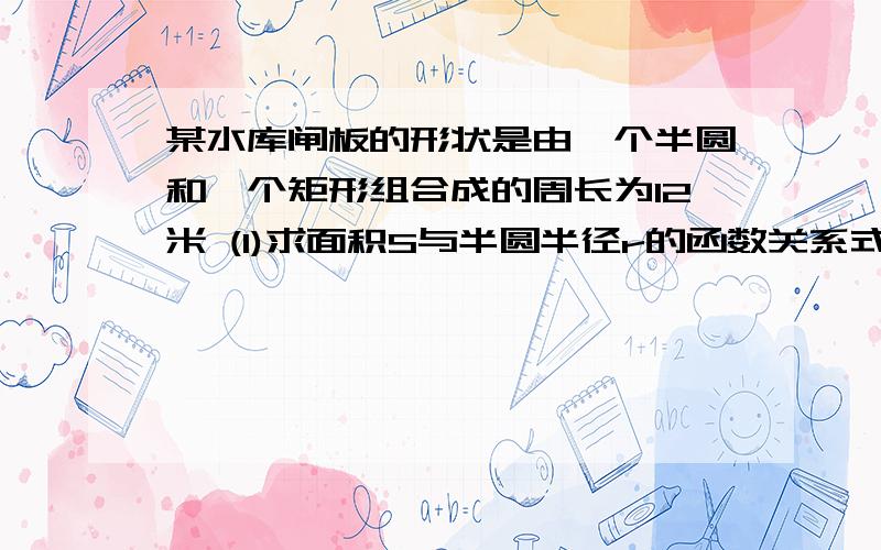 某水库闸板的形状是由一个半圆和一个矩形组合成的周长为12米 (1)求面积S与半圆半径r的函数关系式 见下面