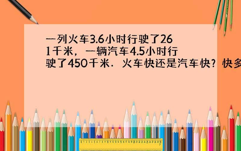 一列火车3.6小时行驶了261千米，一辆汽车4.5小时行驶了450千米．火车快还是汽车快？快多少？