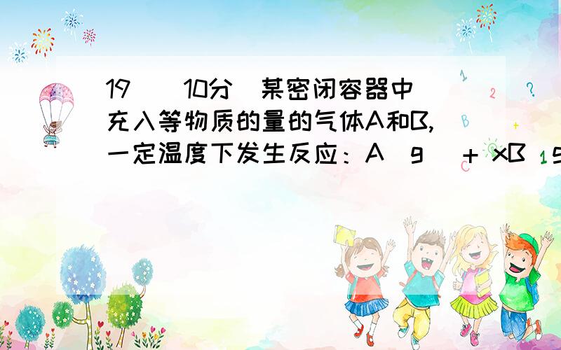 19．（10分）某密闭容器中充入等物质的量的气体A和B,一定温度下发生反应：A(g) + xB(g) 2C(g)达到平衡