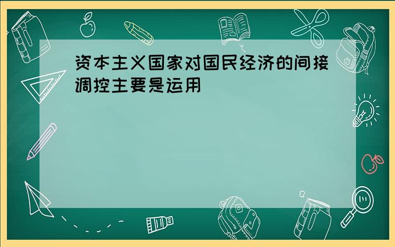 资本主义国家对国民经济的间接调控主要是运用