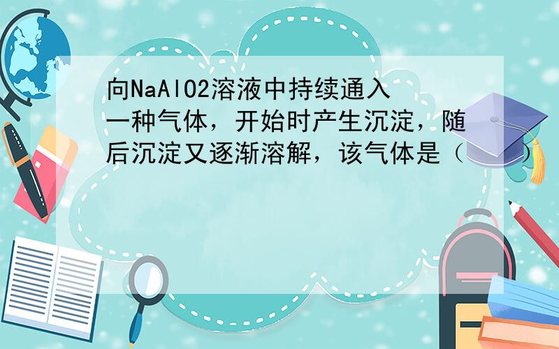 向NaAlO2溶液中持续通入一种气体，开始时产生沉淀，随后沉淀又逐渐溶解，该气体是（　　）