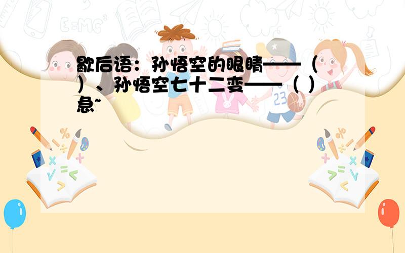 歇后语：孙悟空的眼睛——（ ）、孙悟空七十二变——（ ）急~