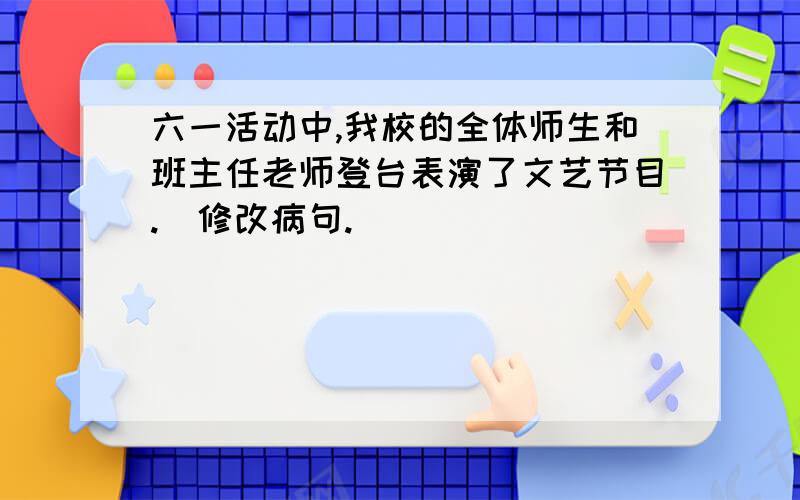 六一活动中,我校的全体师生和班主任老师登台表演了文艺节目.（修改病句.