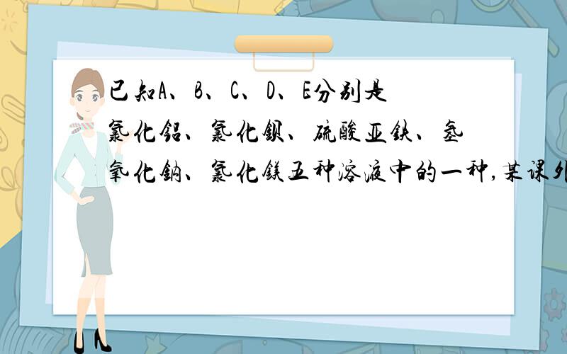 已知A、B、C、D、E分别是氯化铝、氯化钡、硫酸亚铁、氢氧化钠、氯化镁五种溶液中的一种,某课外活动小组为了检验它们,设计