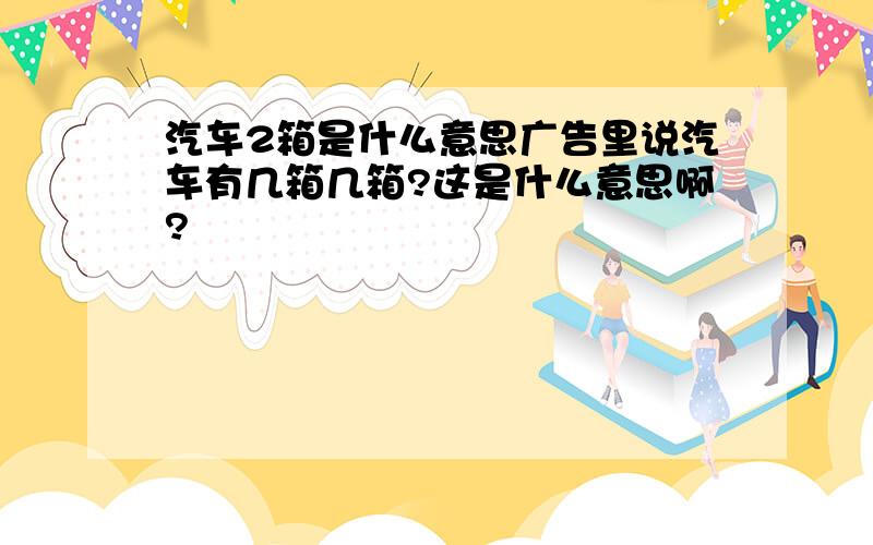 汽车2箱是什么意思广告里说汽车有几箱几箱?这是什么意思啊?