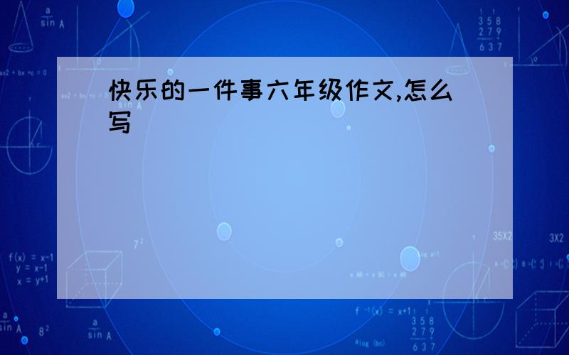 快乐的一件事六年级作文,怎么写