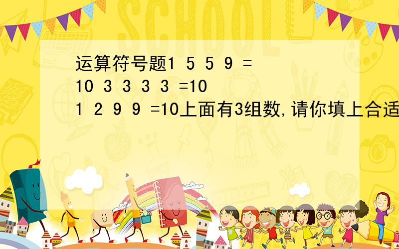 运算符号题1 5 5 9 =10 3 3 3 3 =101 2 9 9 =10上面有3组数,请你填上合适的运算符号（允许