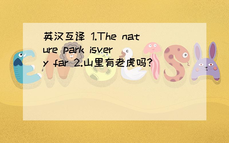 英汉互译 1.The nature park isvery far 2.山里有老虎吗?