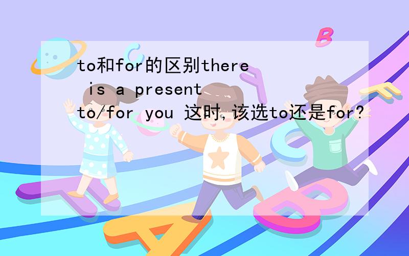 to和for的区别there is a present to/for you 这时,该选to还是for?