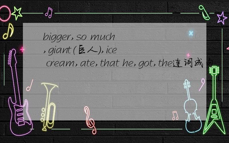 bigger,so much,giant（巨人）,ice cream,ate,that he,got,the连词成句