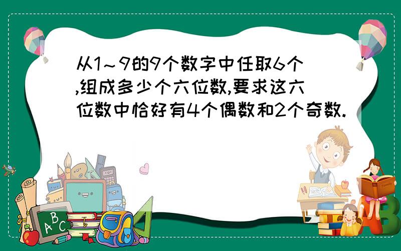 从1～9的9个数字中任取6个,组成多少个六位数,要求这六位数中恰好有4个偶数和2个奇数.