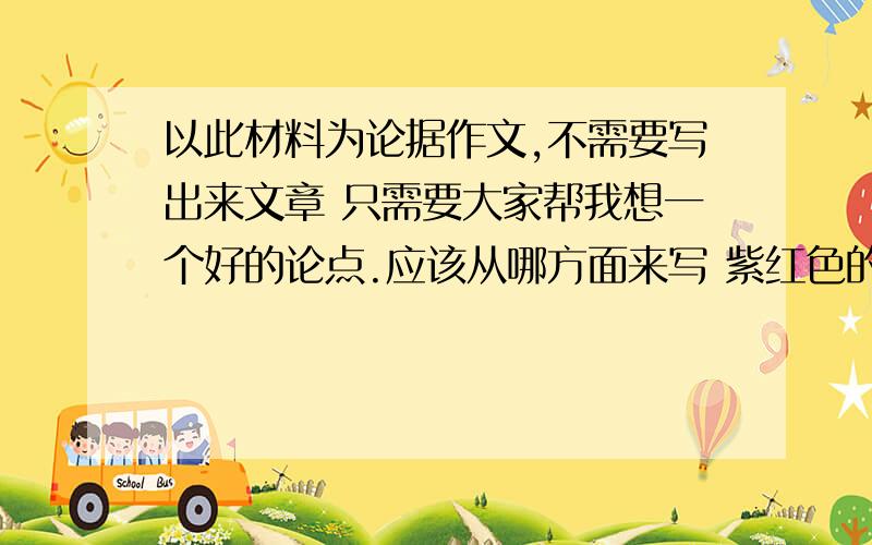 以此材料为论据作文,不需要写出来文章 只需要大家帮我想一个好的论点.应该从哪方面来写 紫红色的为