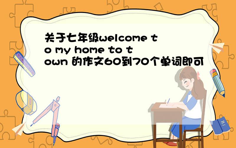 关于七年级welcome to my home to town 的作文60到70个单词即可