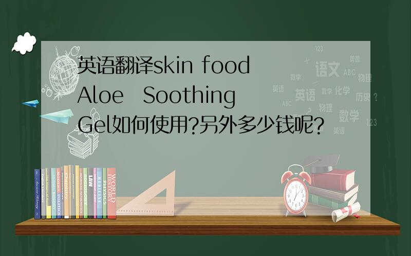 英语翻译skin food Aloe　Soothing Gel如何使用?另外多少钱呢?