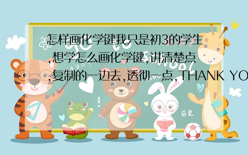 怎样画化学键我只是初3的学生,想学怎么画化学键,讲清楚点,复制的一边去,透彻一点,THANK YOU