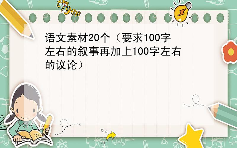 语文素材20个（要求100字左右的叙事再加上100字左右的议论）