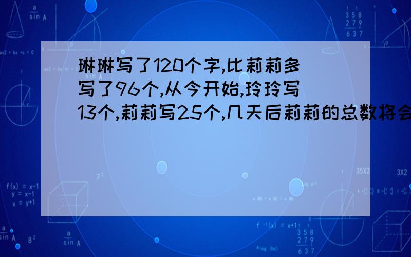 琳琳写了120个字,比莉莉多写了96个,从今开始,玲玲写13个,莉莉写25个,几天后莉莉的总数将会比玲玲多96个.