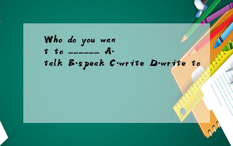 Who do you want to ______ A.talk B.speak C.write D.write to