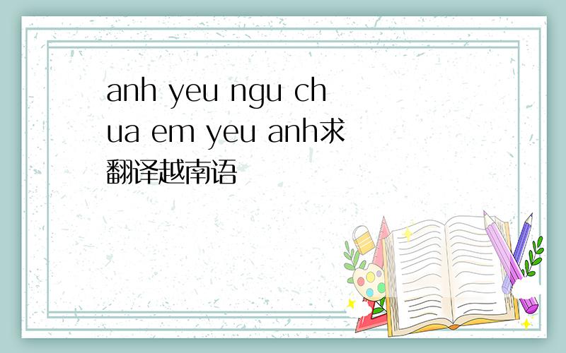 anh yeu ngu chua em yeu anh求翻译越南语