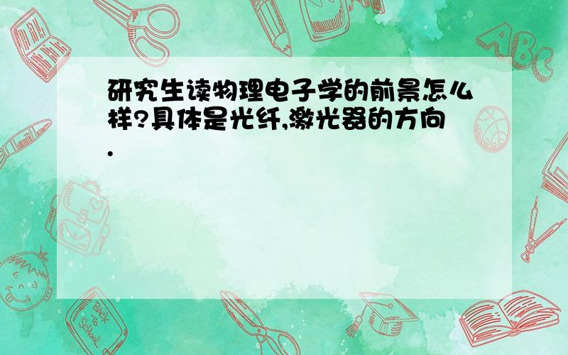 研究生读物理电子学的前景怎么样?具体是光纤,激光器的方向.