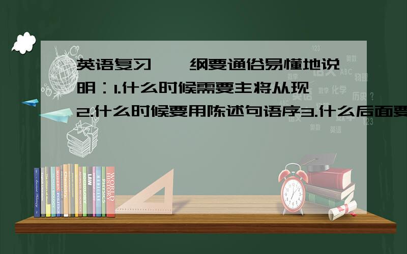 英语复习——纲要通俗易懂地说明：1.什么时候需要主将从现2.什么时候要用陈述句语序3.什么后面要用原型4.情态动词后面要