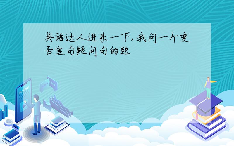 英语达人进来一下,我问一个变否定句疑问句的题