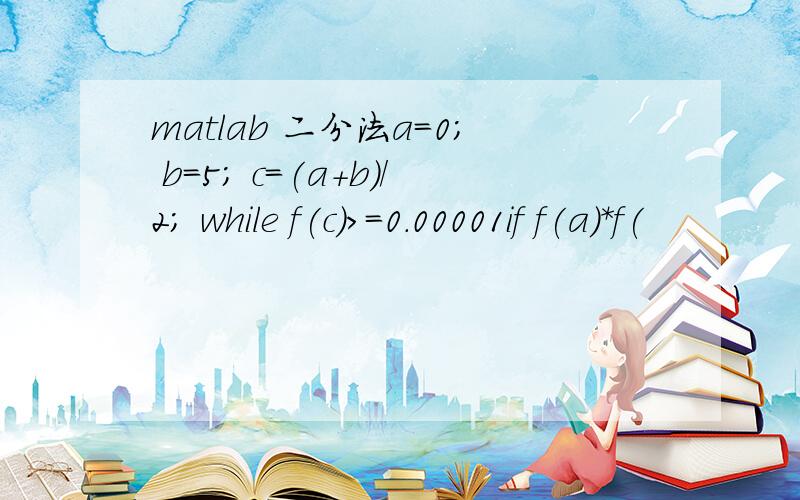 matlab 二分法a=0; b=5; c=(a+b)/2; while f(c)>=0.00001if f(a)*f(