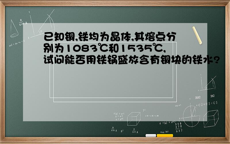 已知铜,铁均为晶体,其熔点分别为1083℃和1535℃,试问能否用铁锅盛放含有铜块的铁水?