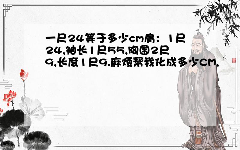 一尺24等于多少cm肩：1尺24,袖长1尺55,胸围2尺9,长度1尺9.麻烦帮我化成多少CM,