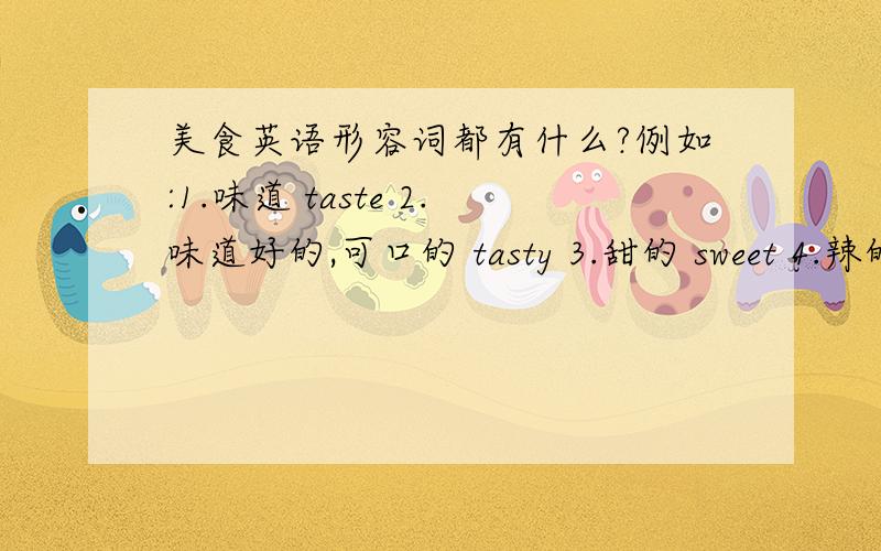 美食英语形容词都有什么?例如:1.味道 taste 2.味道好的,可口的 tasty 3.甜的 sweet 4.辣的 h