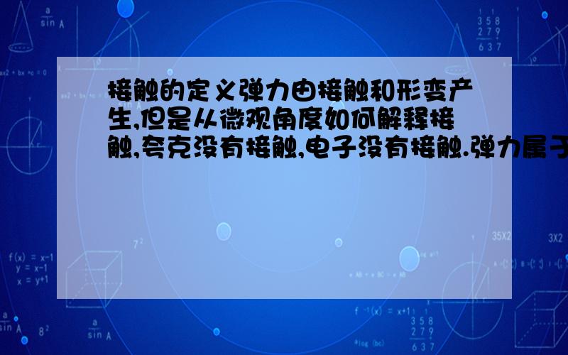 接触的定义弹力由接触和形变产生,但是从微观角度如何解释接触,夸克没有接触,电子没有接触.弹力属于电磁相互作用,这不就说明