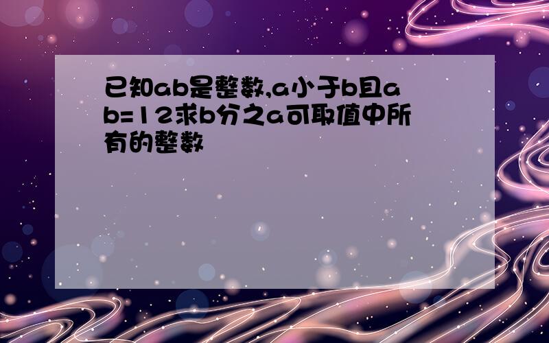 已知ab是整数,a小于b且ab=12求b分之a可取值中所有的整数