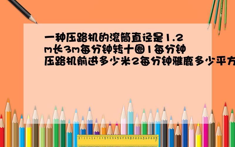 一种压路机的滚筒直径是1.2m长3m每分钟转十圈1每分钟压路机前进多少米2每分钟雅鹿多少平方米3现在有一段路