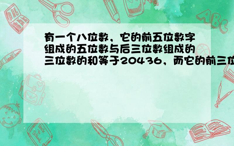 有一个八位数，它的前五位数字组成的五位数与后三位数组成的三位数的和等于20436，而它的前三位数组成的三位数与后的和五位