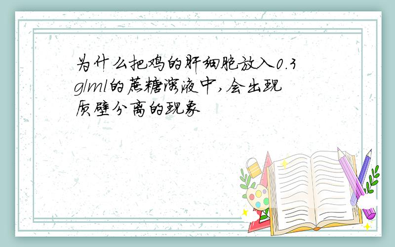 为什么把鸡的肝细胞放入0.3g/ml的蔗糖溶液中,会出现质壁分离的现象