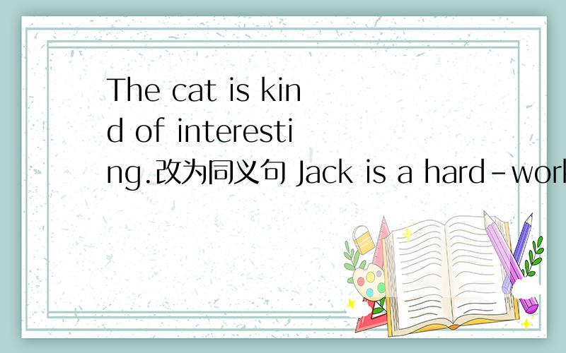 The cat is kind of interesting.改为同义句 Jack is a hard-working