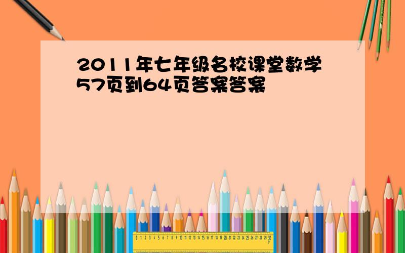 2011年七年级名校课堂数学57页到64页答案答案