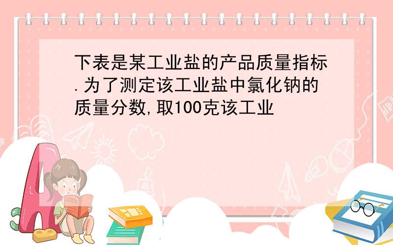 下表是某工业盐的产品质量指标.为了测定该工业盐中氯化钠的质量分数,取100克该工业